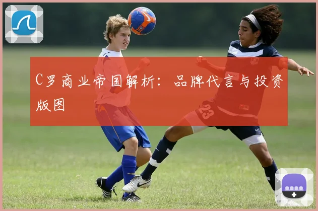 C罗商业帝国解析：品牌代言与投资版图