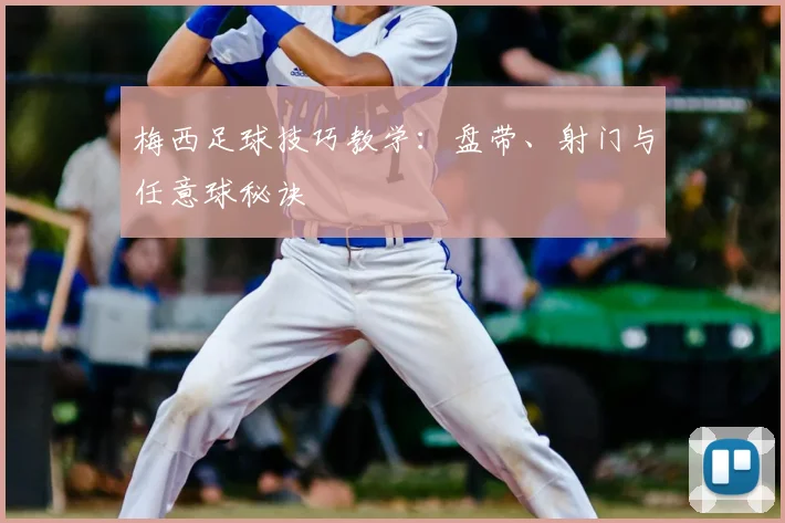 梅西足球技巧教学:盘带、射门与任意球秘诀