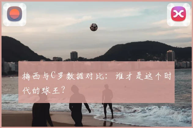 梅西与C罗数据对比：谁才是这个时代的球王？