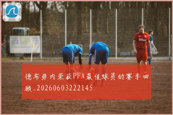 德布劳内荣获PFA最佳球员的赛季回顾_20260603222145