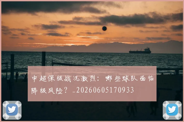 中超保级战况激烈:哪些球队面临降级风险?_20260605170933