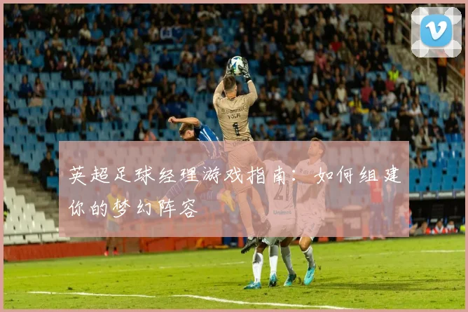 英超足球经理游戏指南：如何组建你的梦幻阵容
