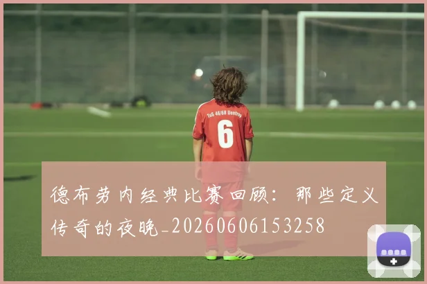 德布劳内经典比赛回顾:那些定义传奇的夜晚_20260606153258