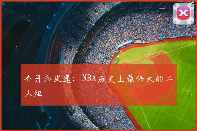 乔丹和皮蓬：NBA历史上最伟大的二人组