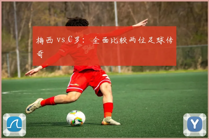 梅西 vs C罗：全面比较两位足球传奇
