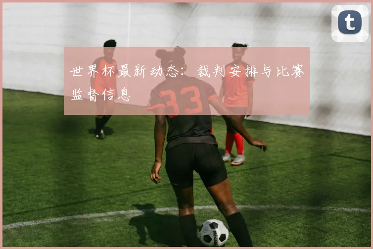 世界杯最新动态:裁判安排与比赛监督信息