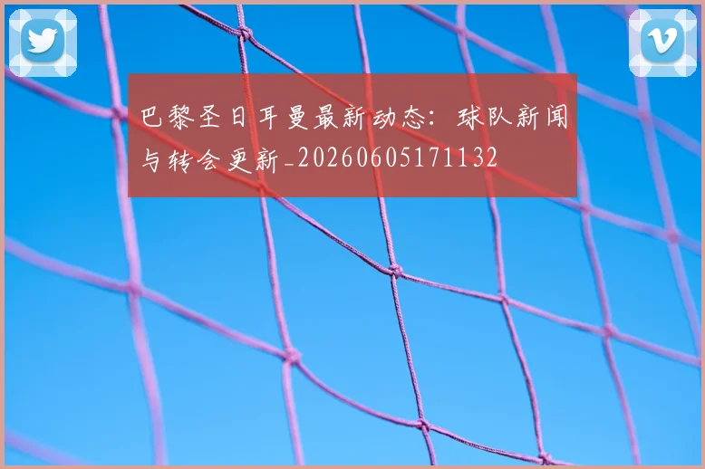 巴黎圣日耳曼最新动态：球队新闻与转会更新_20260605171132