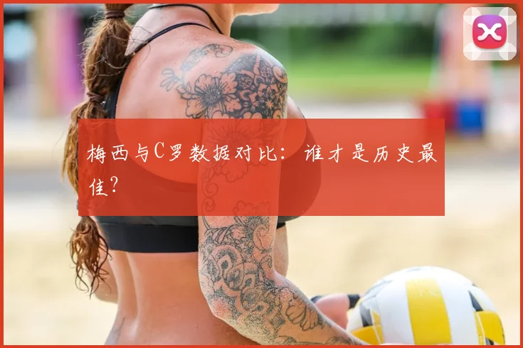梅西与C罗数据对比:谁才是历史最佳?