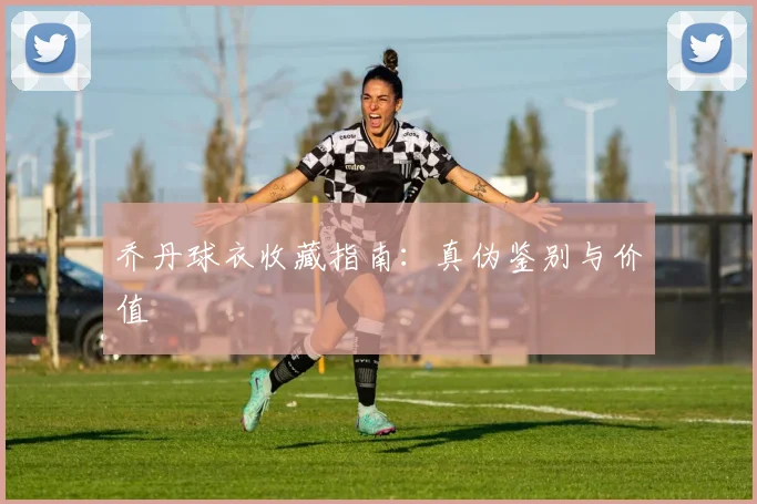 乔丹球衣收藏指南：真伪鉴别与价值