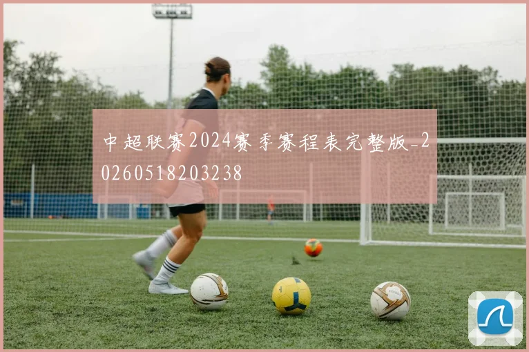 中超联赛2024赛季赛程表完整版_20260518203238
