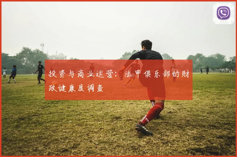 投资与商业运营:法甲俱乐部的财政健康度调查