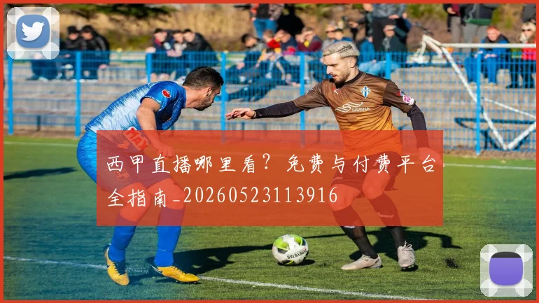 西甲直播哪里看?免费与付费平台全指南_20260523113916
