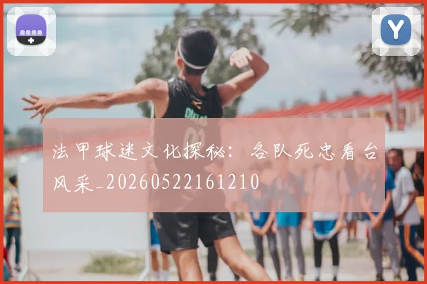 法甲球迷文化探秘:各队死忠看台风采_20260522161210