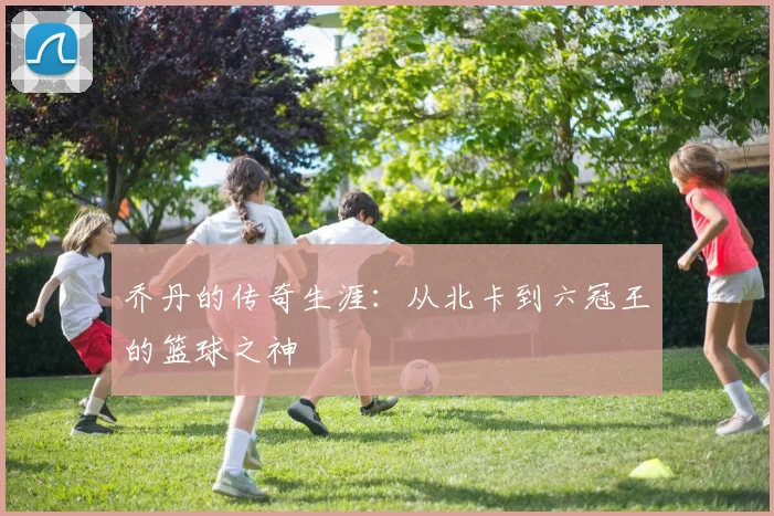 乔丹的传奇生涯：从北卡到六冠王的篮球之神