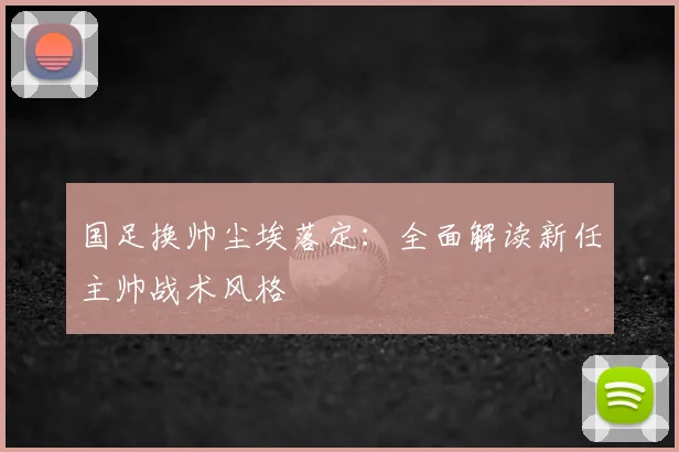 国足换帅尘埃落定：全面解读新任主帅战术风格