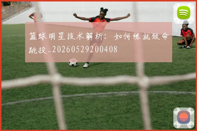 篮球明星技术解析：如何练就致命跳投_20260529200408