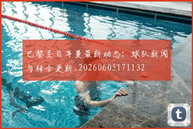 巴黎圣日耳曼最新动态：球队新闻与转会更新_20260605171132