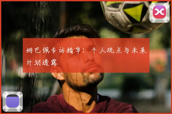 姆巴佩专访精华：个人观点与未来计划透露