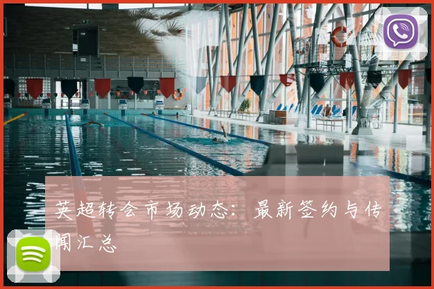 英超转会市场动态：最新签约与传闻汇总