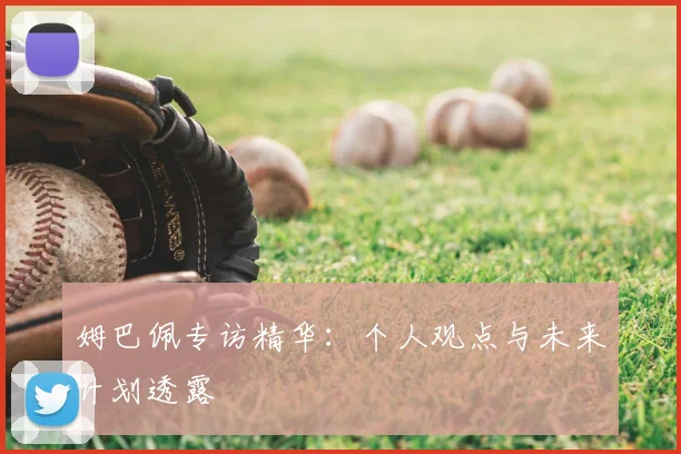 姆巴佩专访精华：个人观点与未来计划透露