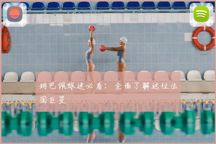 姆巴佩球迷必看：全面了解这位法国巨星