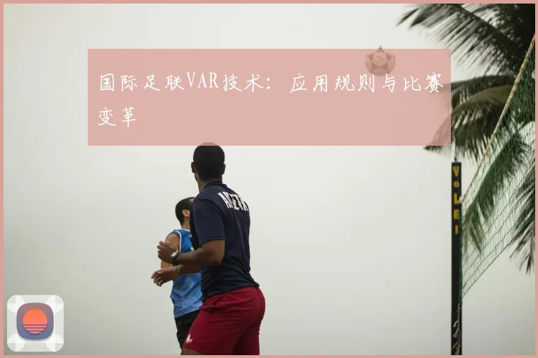 国际足联VAR技术：应用规则与比赛变革