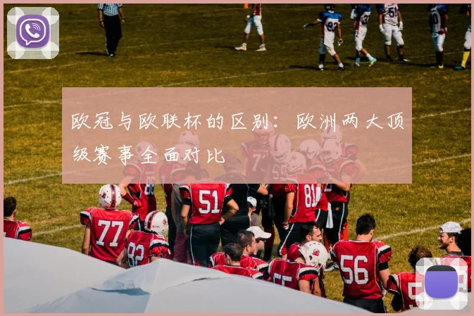 欧冠与欧联杯的区别：欧洲两大顶级赛事全面对比