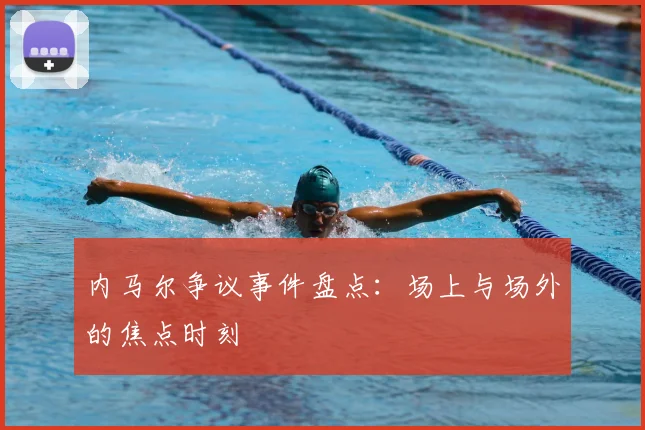 内马尔争议事件盘点：场上与场外的焦点时刻