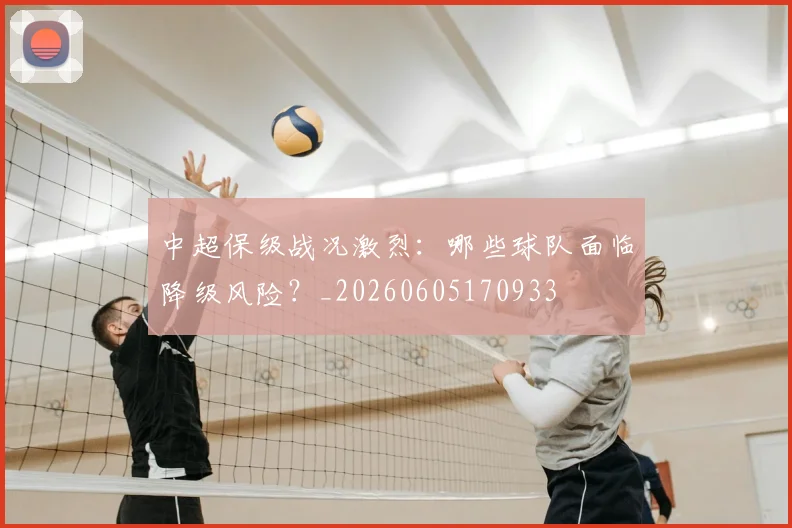 中超保级战况激烈:哪些球队面临降级风险?_20260605170933
