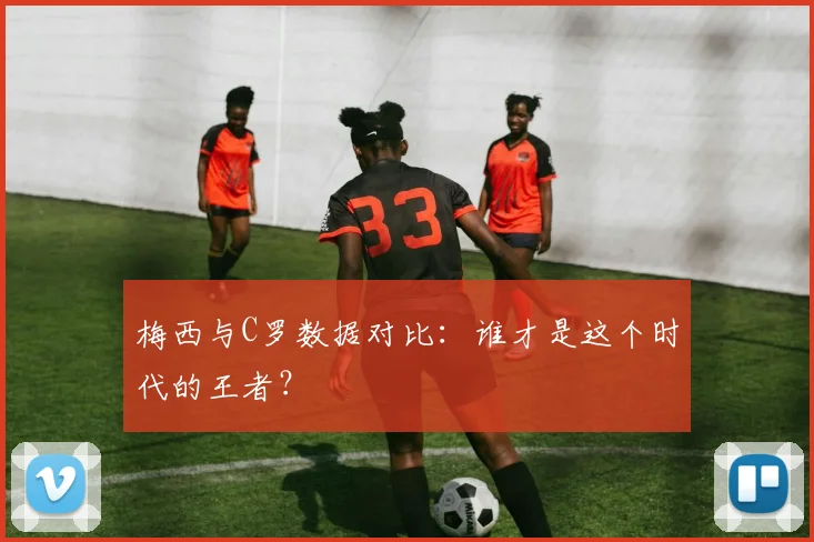 梅西与C罗数据对比：谁才是这个时代的王者？