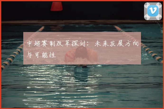 中超赛制改革探讨：未来发展方向与可能性
