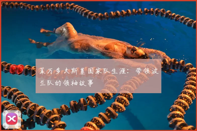 莱万多夫斯基国家队生涯:带领波兰队的领袖故事
