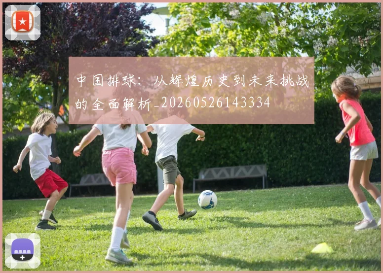 中国排球:从辉煌历史到未来挑战的全面解析_20260526143334