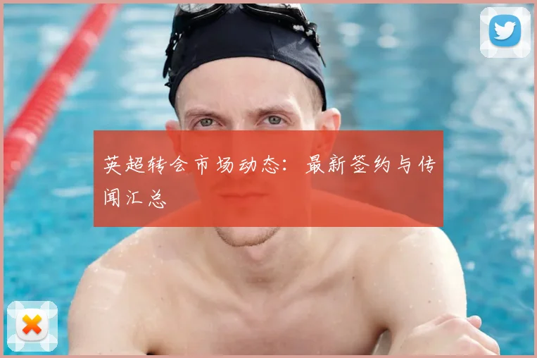 英超转会市场动态：最新签约与传闻汇总