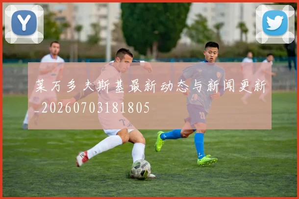 莱万多夫斯基最新动态与新闻更新_20260703181805