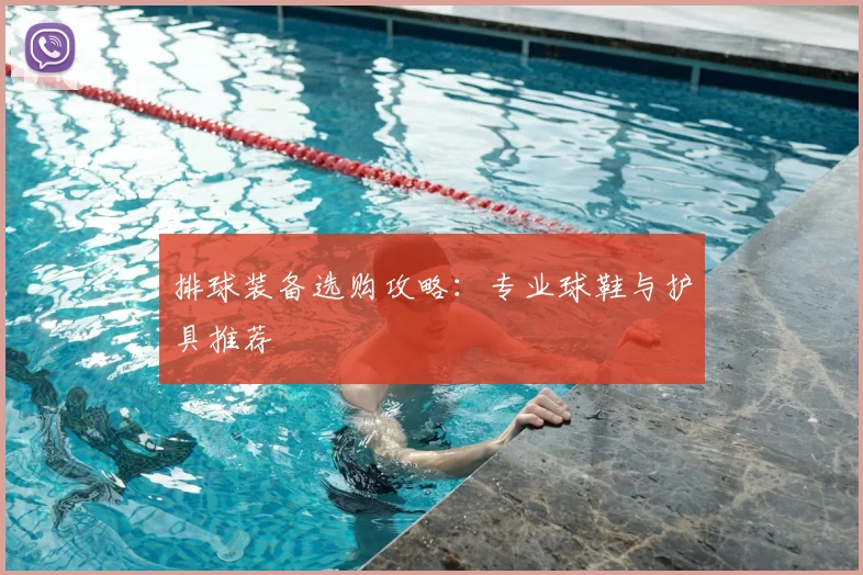 排球装备选购攻略：专业球鞋与护具推荐