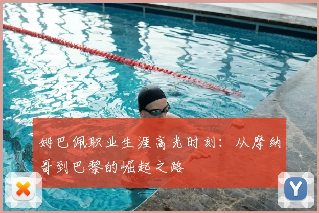 姆巴佩职业生涯高光时刻：从摩纳哥到巴黎的崛起之路
