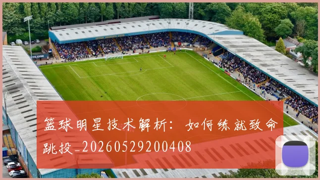 篮球明星技术解析：如何练就致命跳投_20260529200408