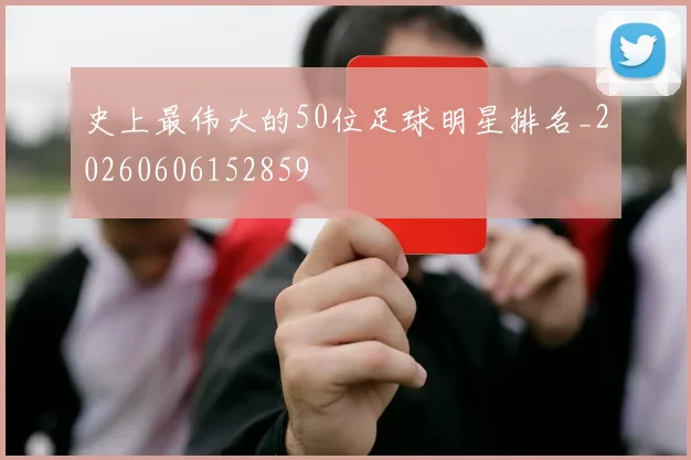 史上最伟大的50位足球明星排名_20260606152859