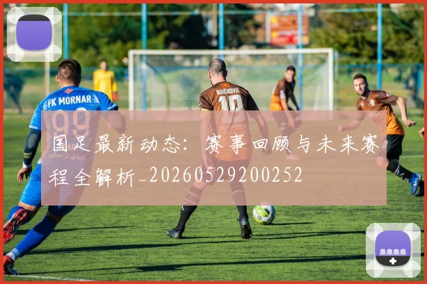 国足最新动态:赛事回顾与未来赛程全解析_20260529200252