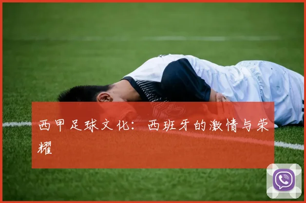 西甲足球文化:西班牙的激情与荣耀