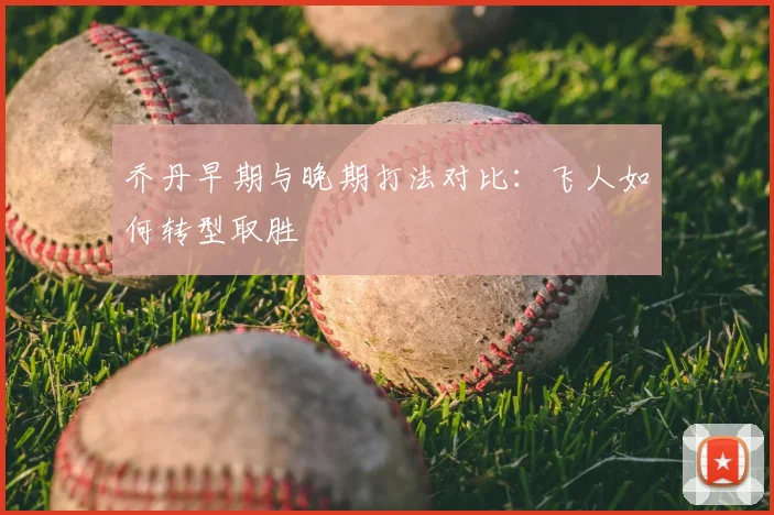 乔丹早期与晚期打法对比：飞人如何转型取胜