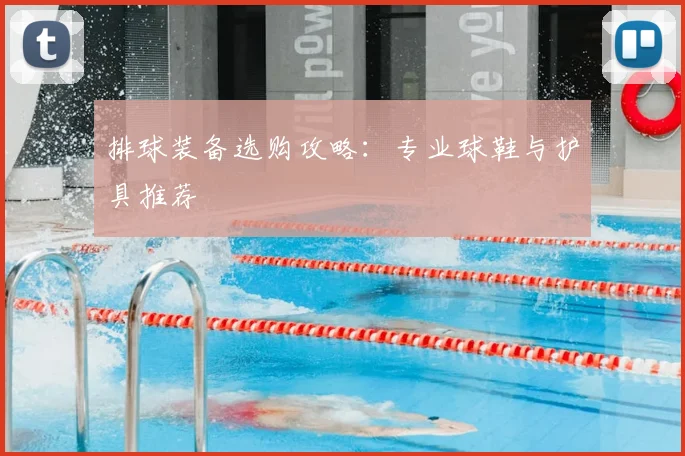 排球装备选购攻略：专业球鞋与护具推荐