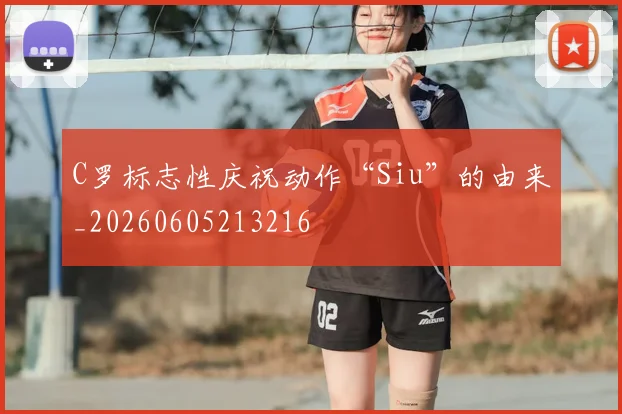 C罗标志性庆祝动作“Siu”的由来_20260605213216