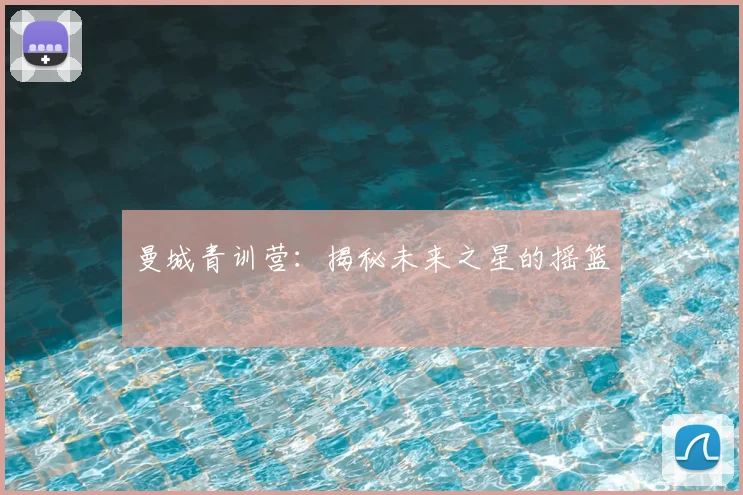 曼城青训营:揭秘未来之星的摇篮