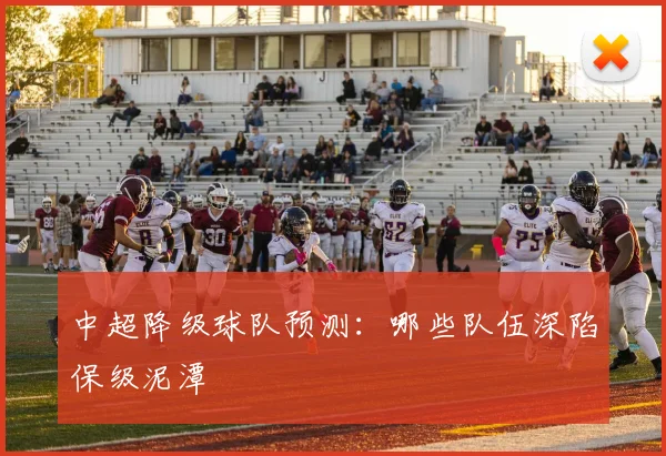 中超降级球队预测:哪些队伍深陷保级泥潭