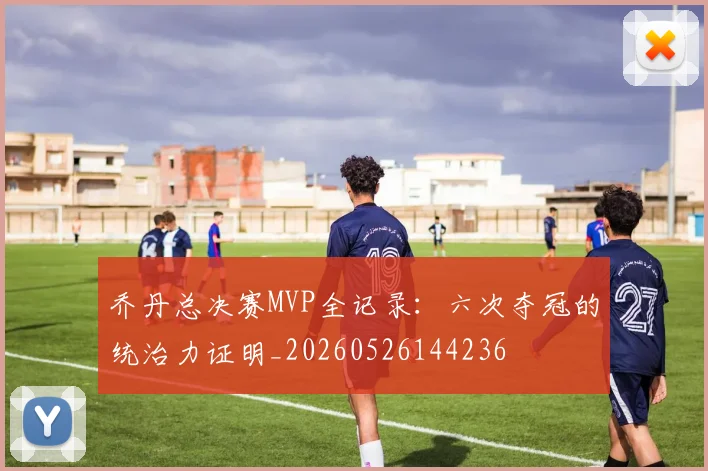 乔丹总决赛MVP全记录:六次夺冠的统治力证明_20260526144236