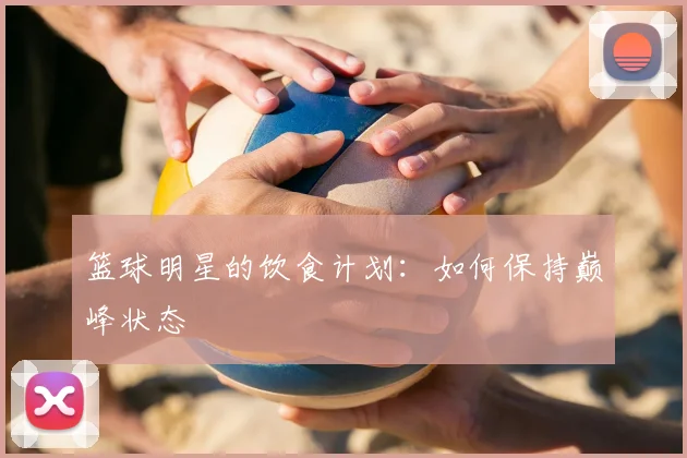 篮球明星的饮食计划：如何保持巅峰状态