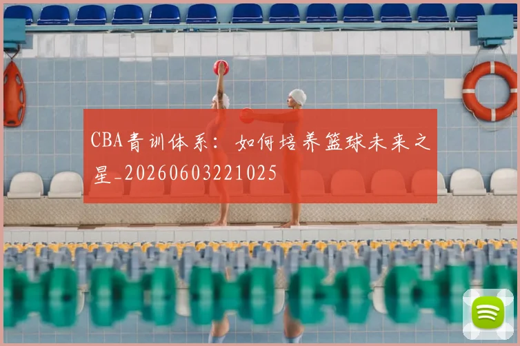 CBA青训体系:如何培养篮球未来之星_20260603221025