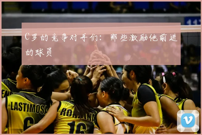 C罗的竞争对手们：那些激励他前进的球员